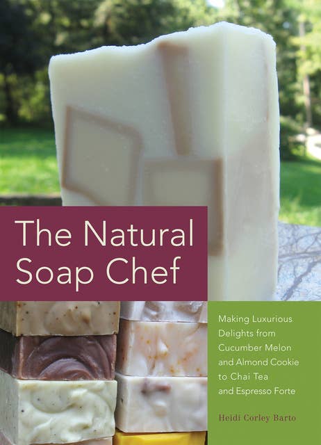 The Natural Soap Chef: Making Luxurious Delights from Cucumber Melon and Almond Cookie to Chai Tea and Espresso Forte by Heidi Corley Barto