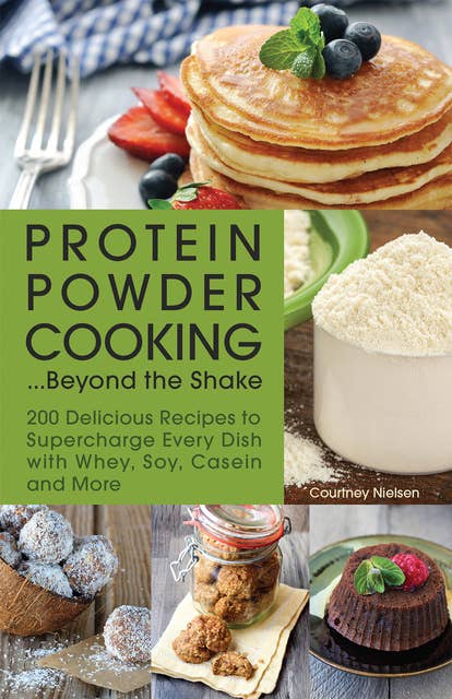 Protein Powder Cooking . . . Beyond the Shake: 200 Delicious Recipes to Supercharge Every Dish with Whey, Soy, Casein and More