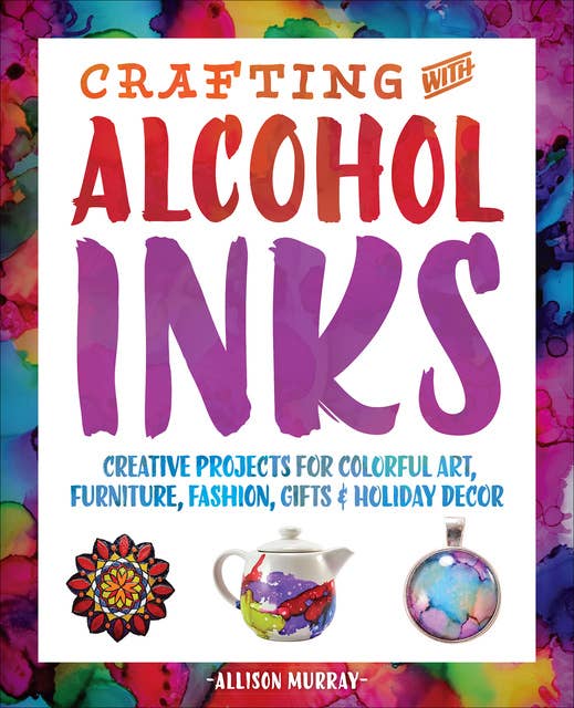 Crafting with Alcohol Inks: Creative Projects for Colorful Art, Furniture, Fashion, Gifts & Holiday Decor