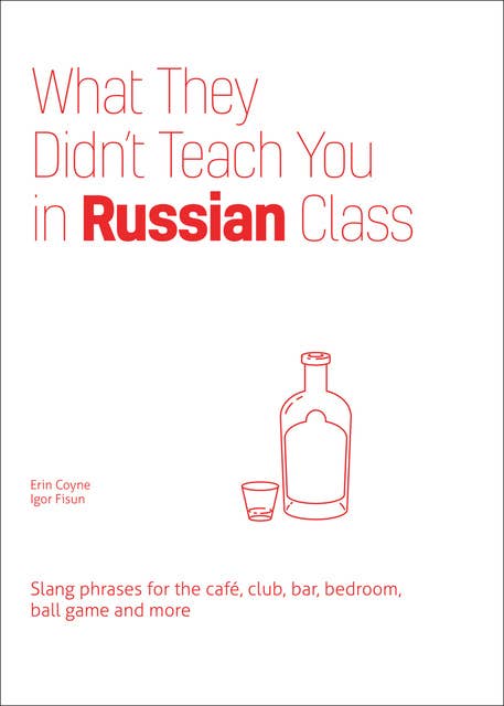 What They Didn't Teach You in Russian Class: Slang Phrases for the Café, Club, Bar, Bedroom, Ball Game and More