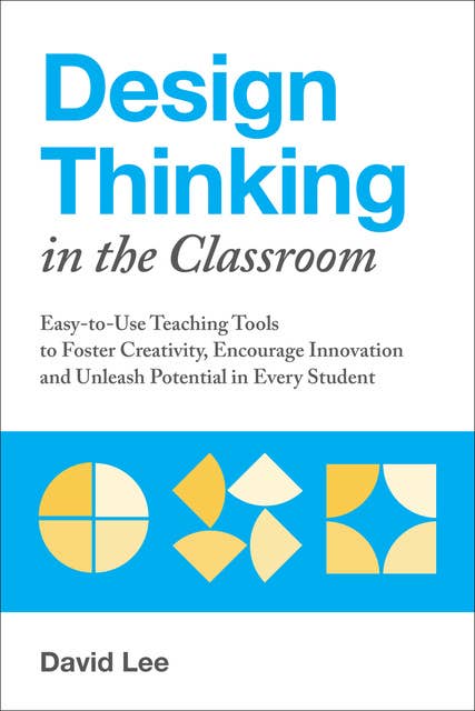 Design Thinking in the Classroom: Easy-to-Use Teaching Tools to Foster Creativity, Encourage Innovation and Unleash Potential in Every Student