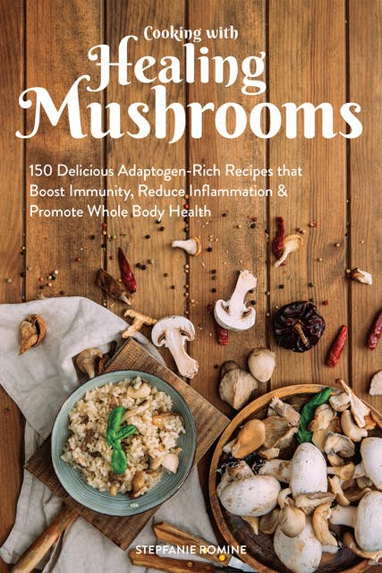 Cooking With Healing Mushrooms: 150 Delicious Adaptogen-Rich Recipes that Boost Immunity, Reduce Inflammation & Promote Whole Body Health