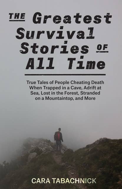 The Greatest Survival Stories of All Time: True Tales of People Cheating Death When Trapped in a Cave, Adrift at Sea, Lost in the Forest, Stranded on a Mountaintop, and More