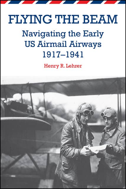 Flying the Beam: Navigating the Early US Airmail Airways, 1917–1941: Navigating the Early US Airmail Airways, 1917-1941
