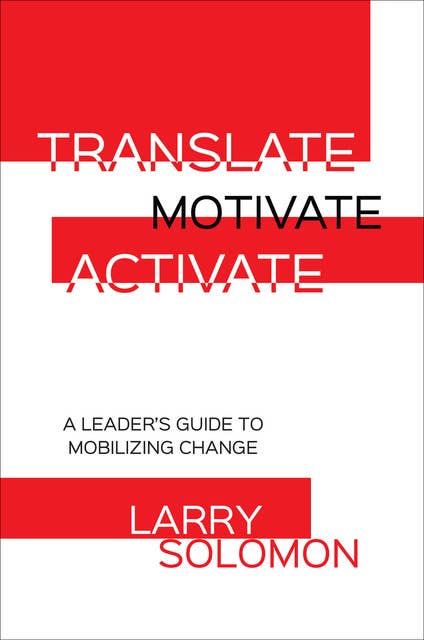 Translate, Motivate, Activate: A Leader's Guide to Mobilizing Change