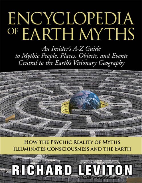 Encyclopedia of Earth Myths: An Insider's A–Z Guide to Mythic People, Places, Objects, and Events Central to the Earth's Visionary Geography