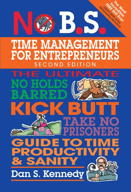 No B.S. Time Management for Entrepreneurs: The Ultimate No Holds Barred Kick Butt Take No Prisoners Guide to Time Productivity and Sanity