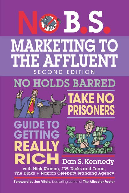 No B.S. Marketing to the Affluent: The Ultimate, No Holds Barred, Take No Prisoners Guide to Getting Really Rich