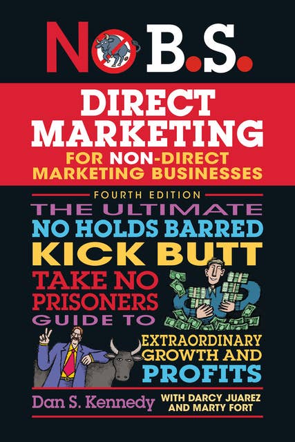 No B.S. Direct Marketing: The Ultimate No Holds Barred Kick Butt Take No Prisoners Guide to Extraordinary Growth and Profits