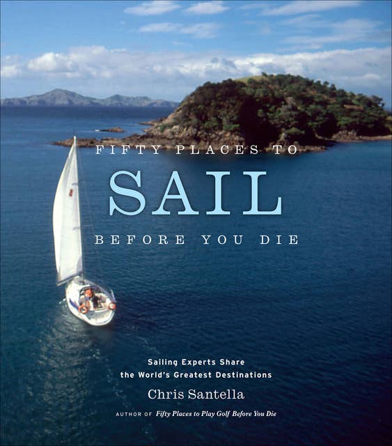 Fifty Places to Sail Before You Die: Sailing Experts Share the World's Greatest Destinations