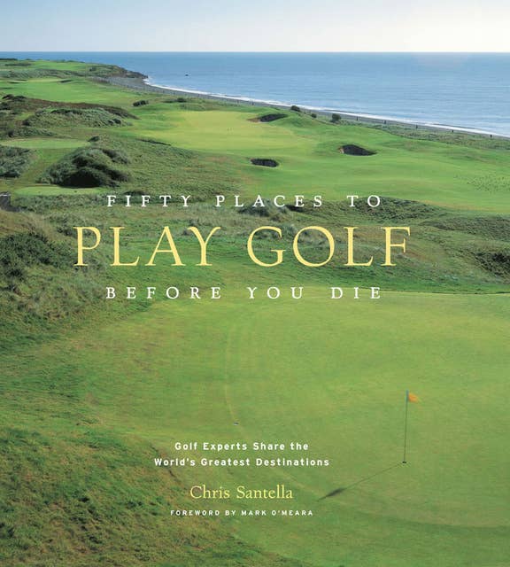 Fifty Places to Play Golf Before You Die: Golf Experts Share the World's Greatest Destinations