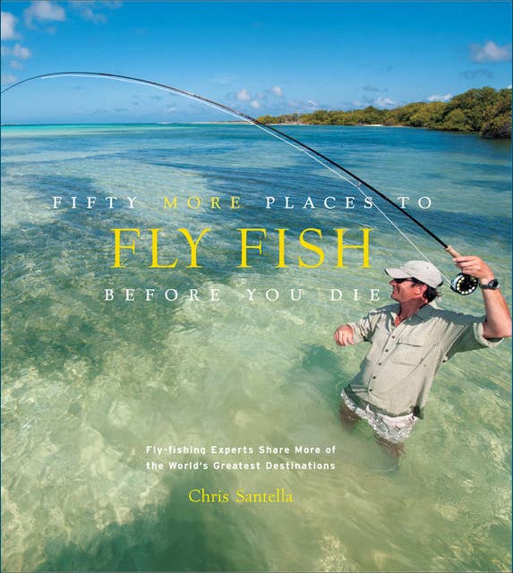 Fifty More Places to Fly Fish Before You Die: Fly-Fishing Experts Share More of the World's Greatest Destinations