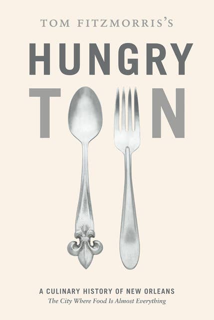 Tom Fitzmorris's Hungry Town: A Culinary History of New Orleans, the City Where Food Is Almost Everything