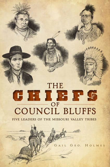 The Chiefs of Council Bluffs: Five Leaders of the Missouri Valley Tribes