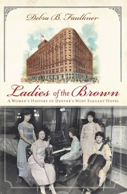 Ladies of the Brown: A Women's History of Denver's Most Elegant Hotel