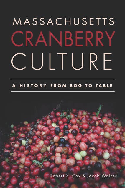 Massachusetts Cranberry Culture: A History from Bog to Table