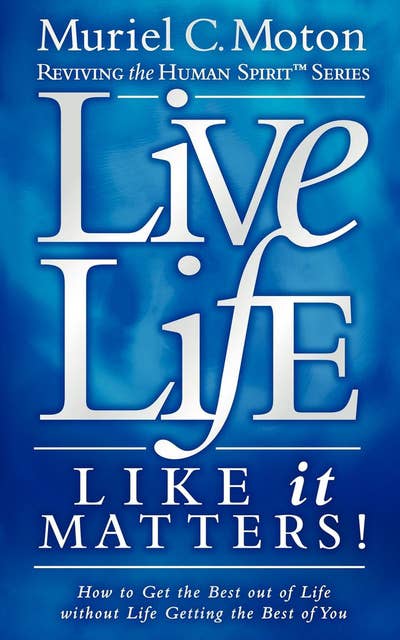 Live Life Like It Matters!: How to Get the Best out of Life without Life Getting the Best of You