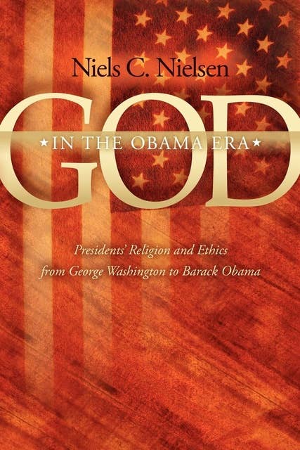 God In The Obama Era: Presidents' Religion and Ethics from George Washington to Barack Obama