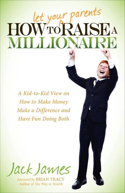 How to Let Your Parents Raise a Millionaire: A Kid-to-Kid View on How to Make Money, Make a Difference and Have Fun Doing Both