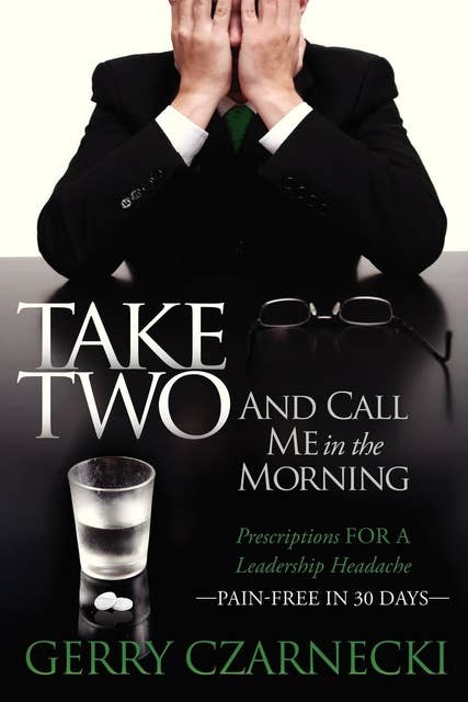 Take Two And Call Me in the Morning: Prescriptions for a Leadership Headache Pain-Free in 30 days