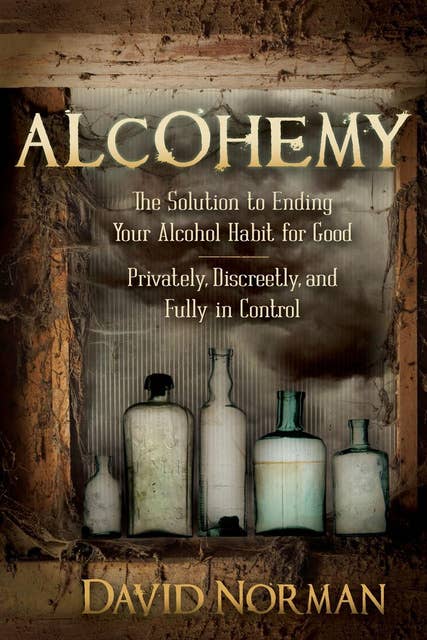 Alcohemy (The Solution to Ending Your Alcohol Habit for Good: Privately, Discreetly, and Fully in Control): The Solution to Ending Your Alcohol Habit for Good: Privately, Discreetly, and Fully in Control