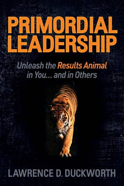Primordial Leadership: Unleash the Results Animal in You...and in Others