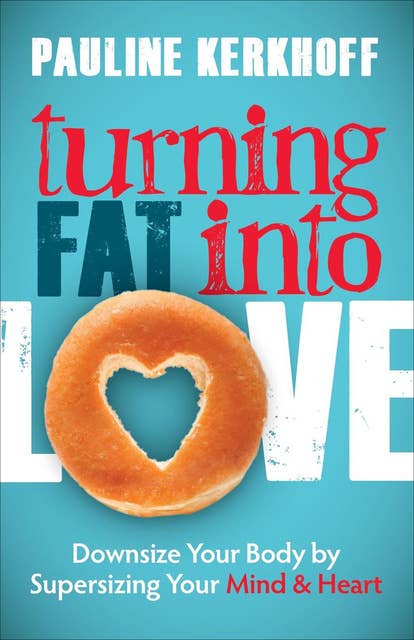 Turning Fat into Love: Downsize Your Body by Supersizing Your Mind & Heart