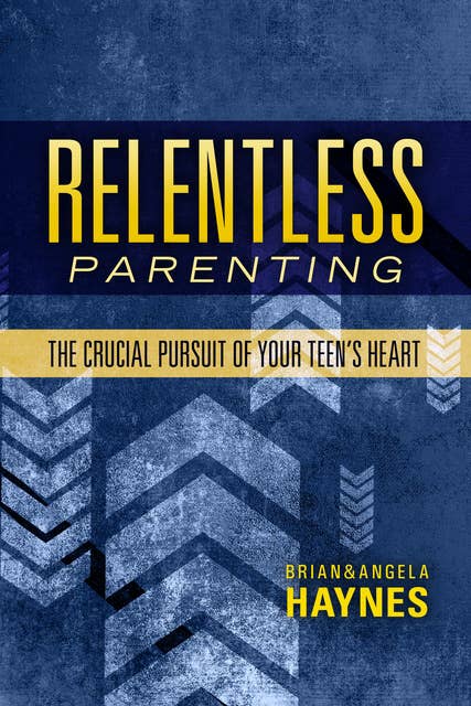 Relentless Parenting: The Crucial Pursuit of Your Teen's Heart