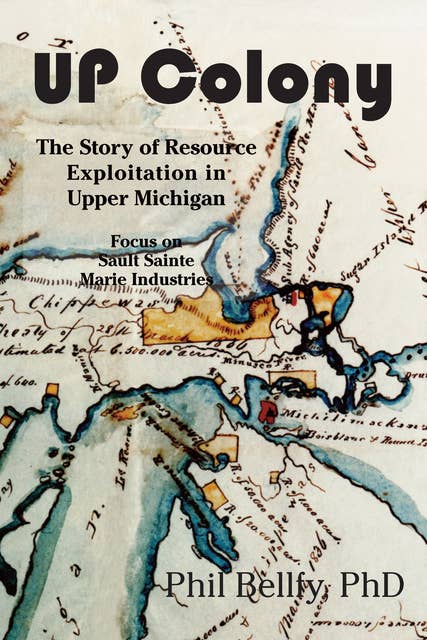 U.P. Colony: The Story of Resource Exploitation in Upper Michigan -- Focus on Sault Sainte Marie Industries