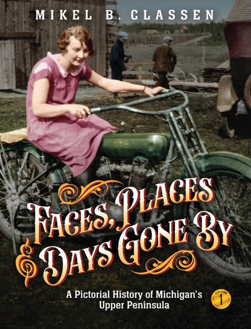 Faces, Places, and Days Gone By - Volume 1: A Pictorial History of Michigan's Upper Peninsula