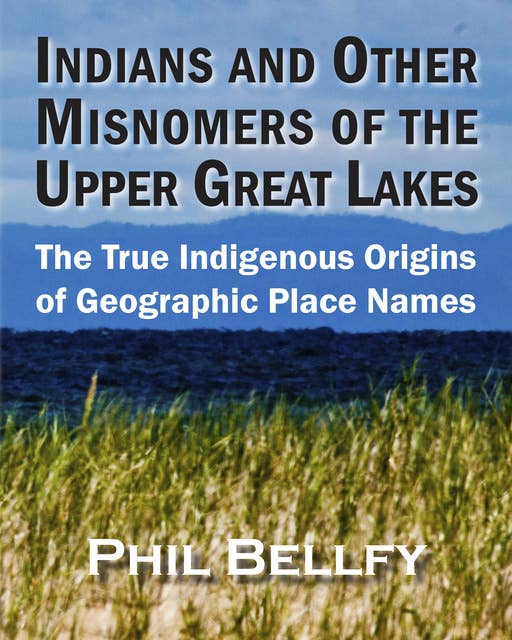 Indians and Other Misnomers of the Upper Great Lakes: The True Indigenous Origins of Geographic Place Names