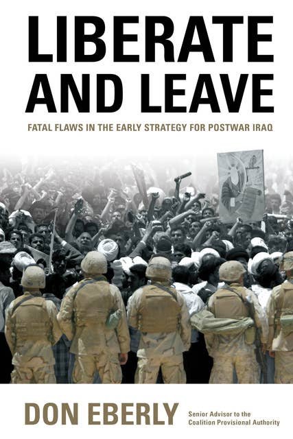 Liberate and Leave: Fatal Flaws in the Early Strategy for Postwar Iraq