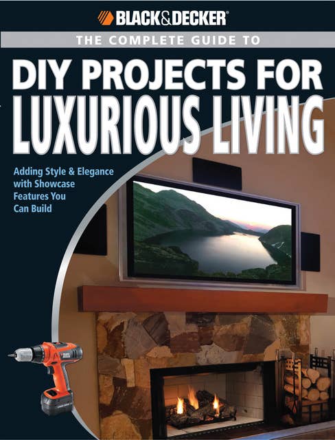 Black & Decker The Complete Guide to DIY Projects for Luxurious Living: Adding Style & Elegancce with Showcase Features You Can Build