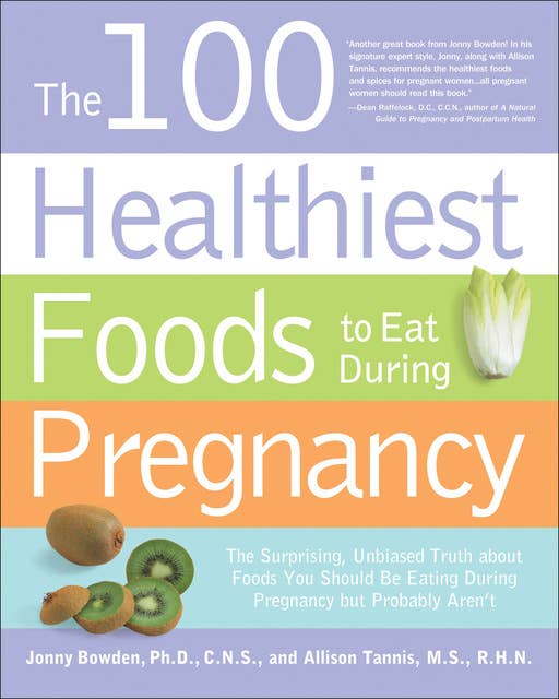 The 100 Healthiest Foods to Eat During Pregnancy: The Surprising, Unbiased Truth about Foods You Should Be Eating During Pregnancy but Probably Aren't