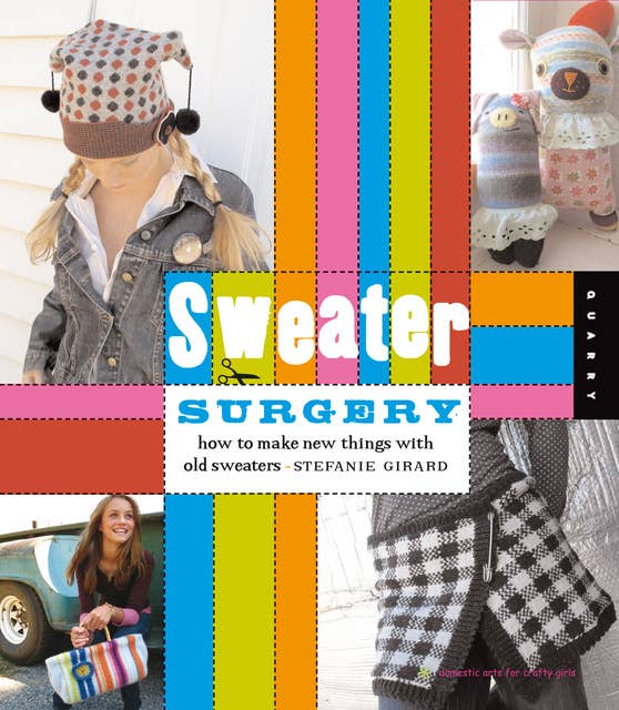 Sweater Surgery: How to Make New Things with Old Sweaters