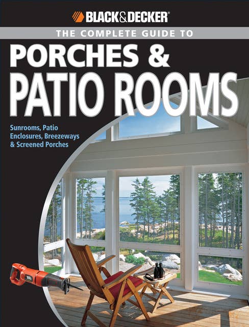 Black & Decker The Complete Guide to Porches & Patio Rooms: Sunrooms, Patio Enclosures, Breezeways & Screened Porches