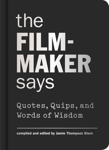 The Filmmaker Says: Quotes, Quips, and Words of Wisdom