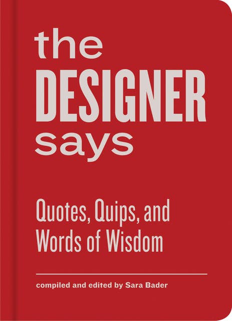 The Designer Says: Quotes, Quips, and Words of Wisdom