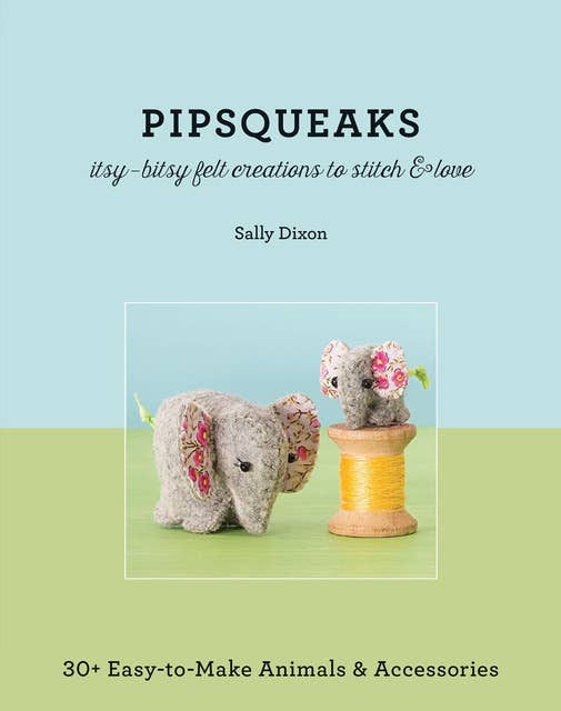 Pipsqueaks: Itsy-Bitsy Felt Creations to Stitch & Love