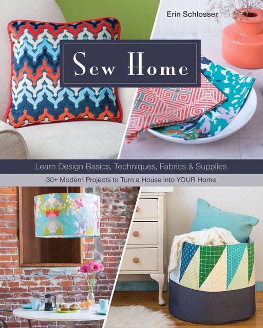 Sew Home: Learn Design Basics, Techniques, Fabrics & Supplies: 30+ Modern Projects to Turn a House into YOUR Home