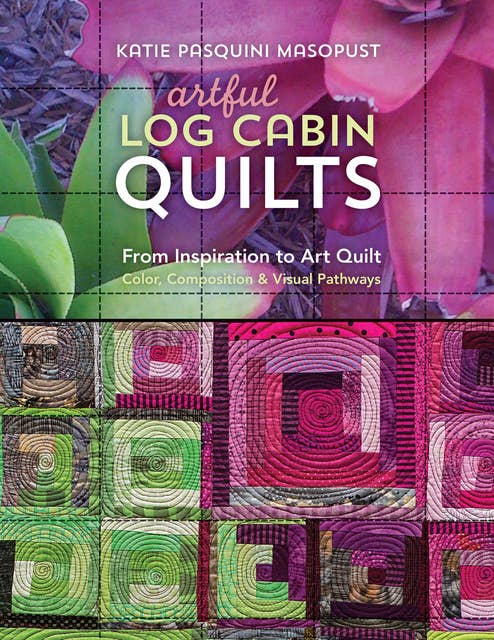 Artful Log Cabin Quilts: From Inspiration to Art Quilt: Color, Composition & Visual Pathways