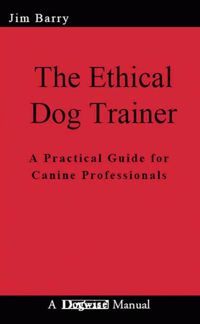 The Ethical Dog Trainer: A PRACTICAL GUIDE FOR CANINE PROFESSIONALS