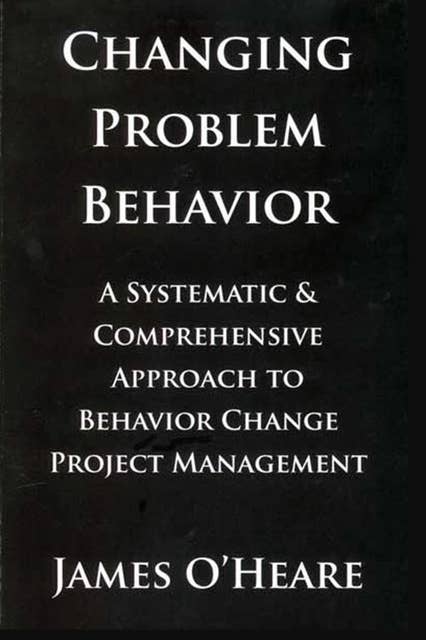CHANGING PROBLEM BEHAVIOR: A SYSTEMATIC AND COMPREHENSIVE APPROACH TO BEHAVIOR CHANGE PROJECT MANAGEMENT