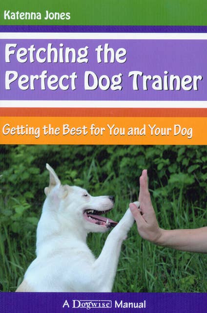 FETCHING THE PERFECT DOG TRAINER: GETTING THE BEST FOR YOU AND YOUR DOG