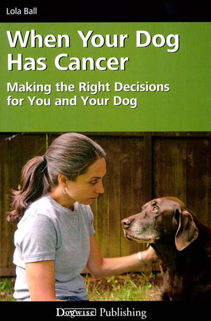 When Your Dog Has Cancer: MAKING THE RIGHT DECISIONS FOR YOU AND YOUR DOG