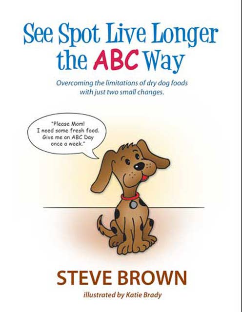 See Spot Live Longer The Abc Way: OVERCOMING THE LIMITATIONS OF DRY DOG FOODS WITH JUST TWO SMALL CHANGES