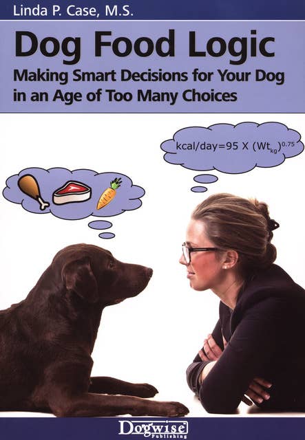 Dog Food Logic: Making Smart Decisions for Your Dog In An Age Of Too Many Choices