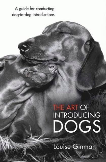 The Art Of Introducing Dogs: A GUIDE FOR CONDUCTING DOG TO DOG INTRODUCTIONS