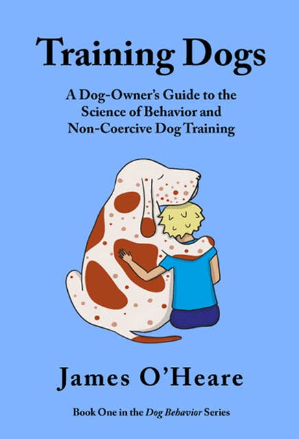 Training Dogs: A Dog Owner's Guide To The Science Of Behavior and Non-Coercive Dog Training