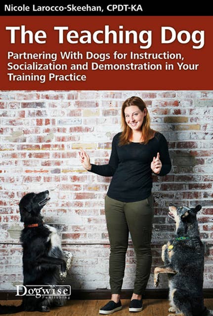 The Teaching Dog: Partnering With Dogs for Instruction, Socialization and Demonstration in Your Training Practice
